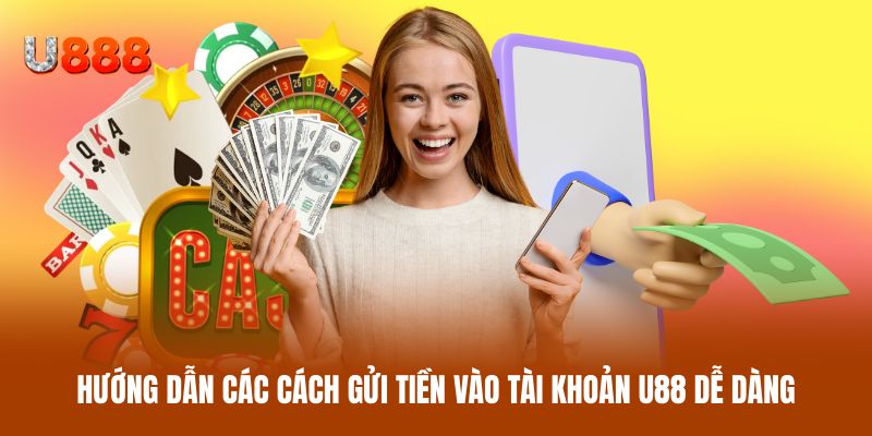 Hướng dẫn các cách gửi tiền vào tài khoản U88 dễ dàng