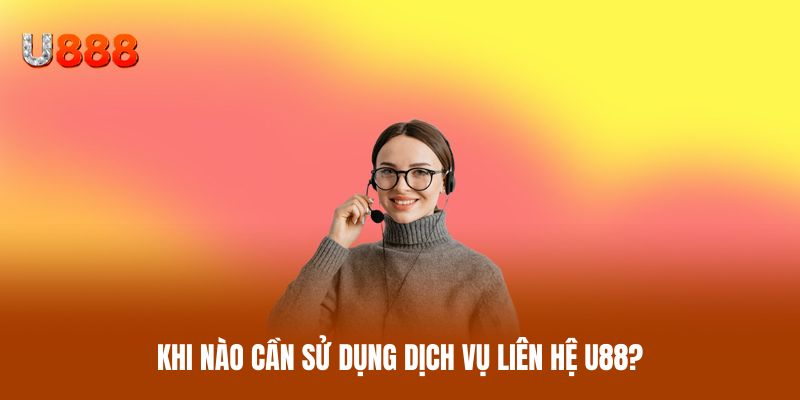 Khi nào cần sử dụng dịch vụ liên hệ U88?