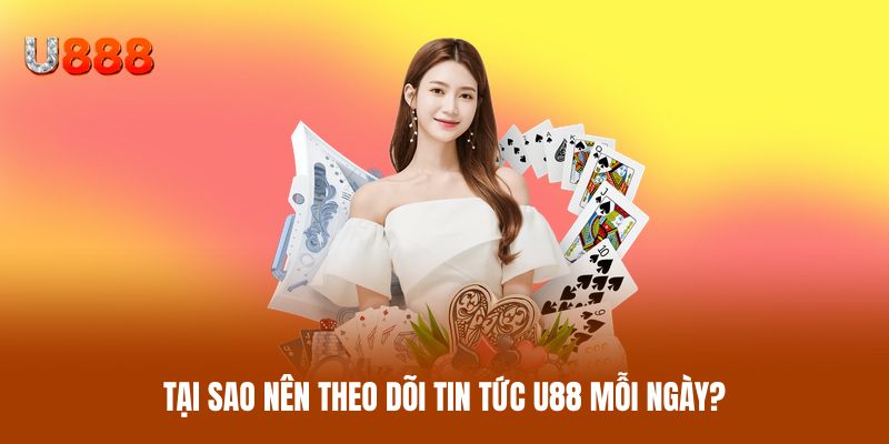Tại sao nên theo dõi tin tức U88 mỗi ngày?